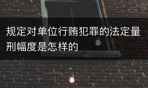 规定对单位行贿犯罪的法定量刑幅度是怎样的