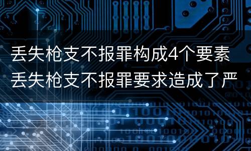 丢失枪支不报罪构成4个要素 丢失枪支不报罪要求造成了严重后果的才构成犯罪