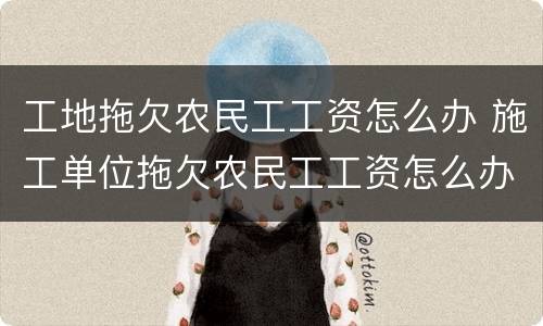 工地拖欠农民工工资怎么办 施工单位拖欠农民工工资怎么办