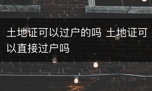 土地证可以过户的吗 土地证可以直接过户吗
