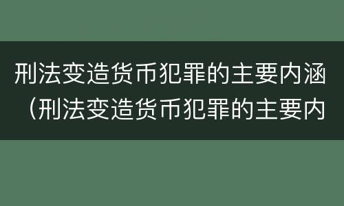 刑法变造货币犯罪的主要内涵（刑法变造货币犯罪的主要内涵是）