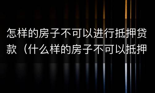 怎样的房子不可以进行抵押贷款（什么样的房子不可以抵押贷款）