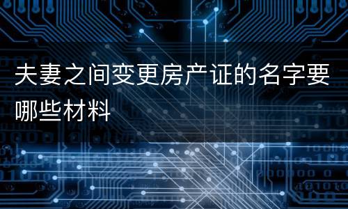 夫妻之间变更房产证的名字要哪些材料