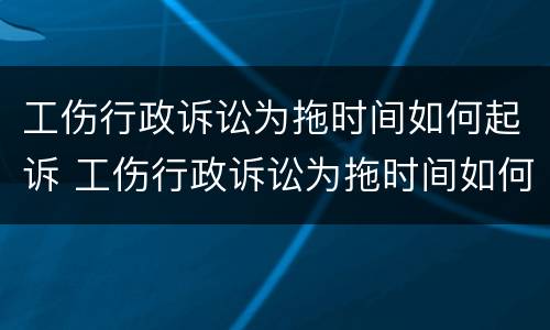 工伤行政诉讼为拖时间如何起诉 工伤行政诉讼为拖时间如何起诉赔偿