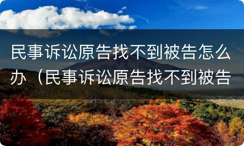 民事诉讼原告找不到被告怎么办（民事诉讼原告找不到被告怎么办理）