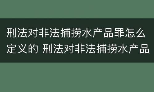 刑法对非法捕捞水产品罪怎么定义的 刑法对非法捕捞水产品罪怎么定义的规定