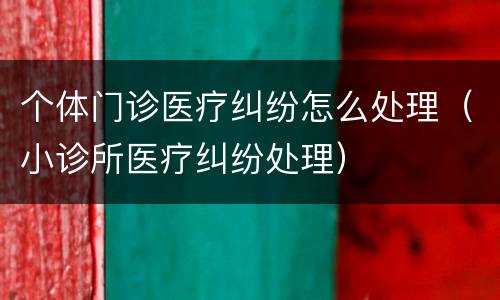 个体门诊医疗纠纷怎么处理（小诊所医疗纠纷处理）