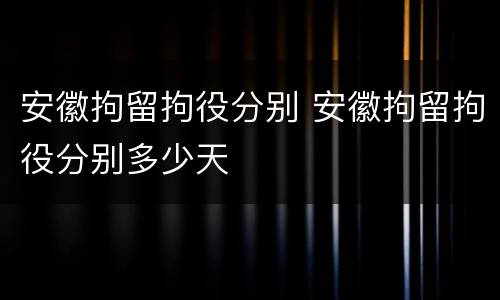 安徽拘留拘役分别 安徽拘留拘役分别多少天