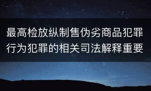 最高检放纵制售伪劣商品犯罪行为犯罪的相关司法解释重要内容都有哪些