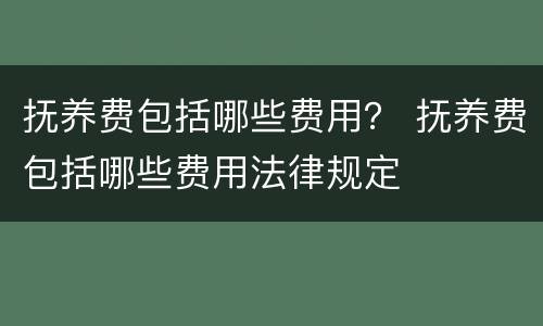 抚养费包括哪些费用？ 抚养费包括哪些费用法律规定