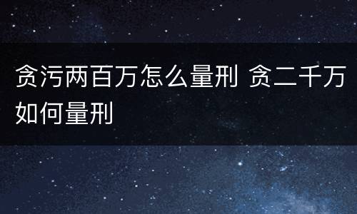 贪污两百万怎么量刑 贪二千万如何量刑