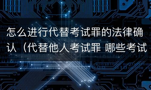 怎么进行代替考试罪的法律确认（代替他人考试罪 哪些考试）