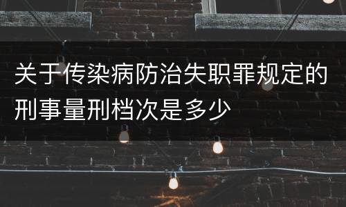 关于传染病防治失职罪规定的刑事量刑档次是多少