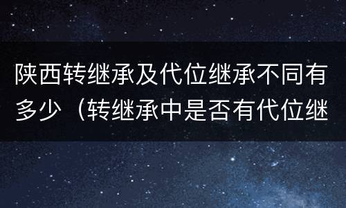 陕西转继承及代位继承不同有多少（转继承中是否有代位继承）