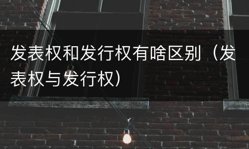 发表权和发行权有啥区别（发表权与发行权）