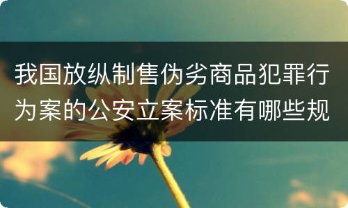 我国放纵制售伪劣商品犯罪行为案的公安立案标准有哪些规定