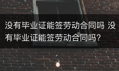 没有毕业证能签劳动合同吗 没有毕业证能签劳动合同吗?