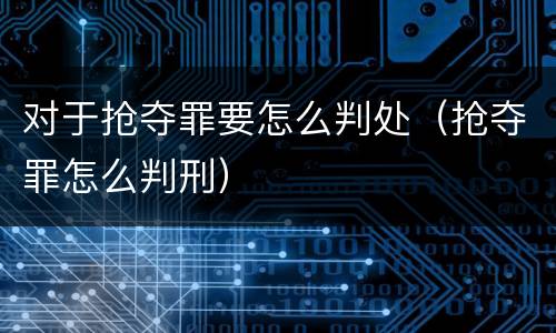 对于抢夺罪要怎么判处（抢夺罪怎么判刑）