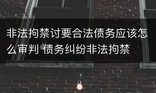 非法拘禁讨要合法债务应该怎么审判 债务纠纷非法拘禁