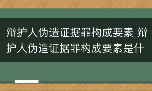 辩护人伪造证据罪构成要素 辩护人伪造证据罪构成要素是什么