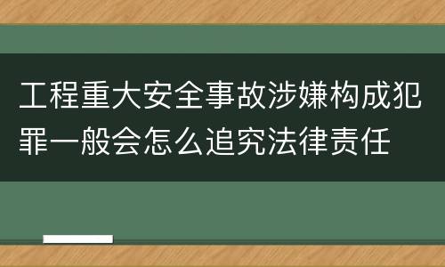 工程重大安全事故涉嫌构成犯罪一般会怎么追究法律责任