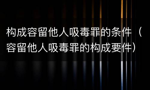 构成容留他人吸毒罪的条件（容留他人吸毒罪的构成要件）