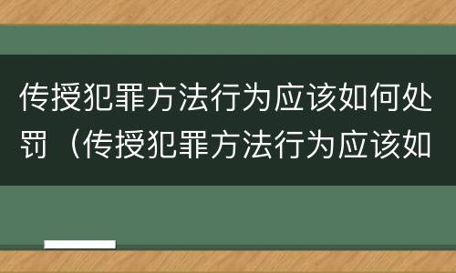 传授犯罪方法行为应该如何处罚（传授犯罪方法行为应该如何处罚呢）