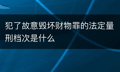 犯了故意毁坏财物罪的法定量刑档次是什么