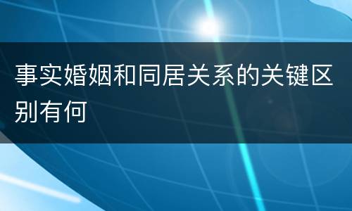 事实婚姻和同居关系的关键区别有何