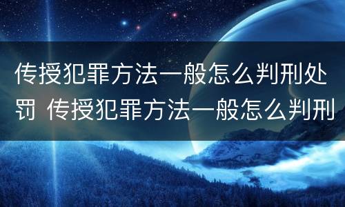 传授犯罪方法一般怎么判刑处罚 传授犯罪方法一般怎么判刑处罚的