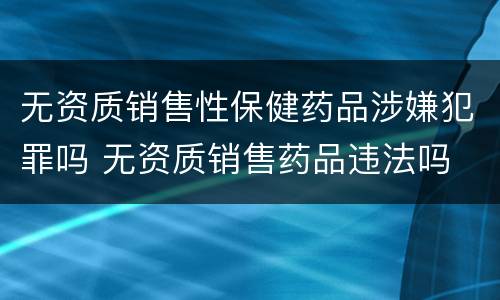 无资质销售性保健药品涉嫌犯罪吗 无资质销售药品违法吗