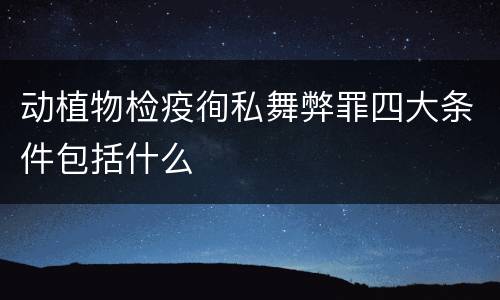 动植物检疫徇私舞弊罪四大条件包括什么