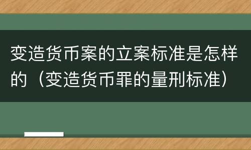 变造货币案的立案标准是怎样的（变造货币罪的量刑标准）