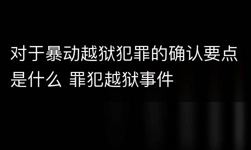对于暴动越狱犯罪的确认要点是什么 罪犯越狱事件