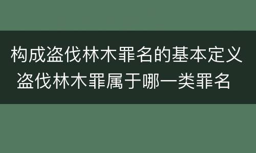 构成盗伐林木罪名的基本定义 盗伐林木罪属于哪一类罪名