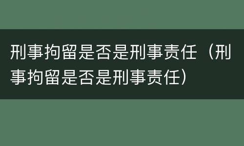 刑事拘留是否是刑事责任（刑事拘留是否是刑事责任）
