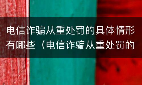 电信诈骗从重处罚的具体情形有哪些（电信诈骗从重处罚的具体情形有哪些内容）