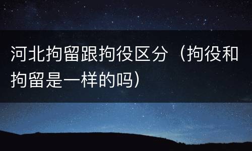 河北拘留跟拘役区分（拘役和拘留是一样的吗）