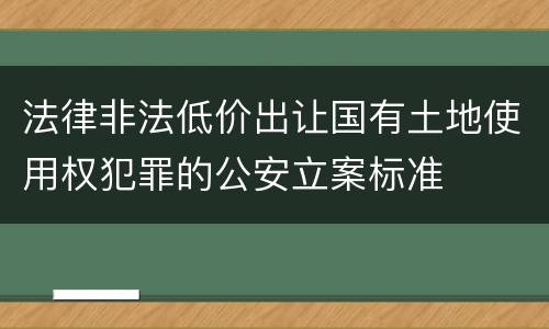 法律非法低价出让国有土地使用权犯罪的公安立案标准