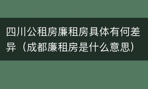 四川公租房廉租房具体有何差异（成都廉租房是什么意思）