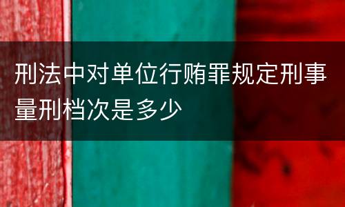 刑法中对单位行贿罪规定刑事量刑档次是多少