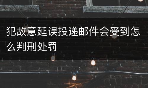 犯故意延误投递邮件会受到怎么判刑处罚