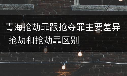 青海抢劫罪跟抢夺罪主要差异 抢劫和抢劫罪区别