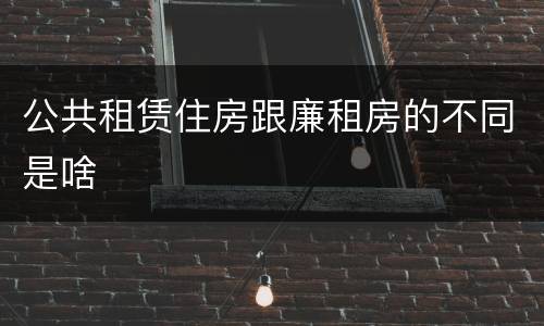 公共租赁住房跟廉租房的不同是啥
