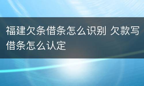 福建欠条借条怎么识别 欠款写借条怎么认定