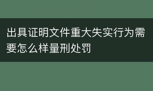 出具证明文件重大失实行为需要怎么样量刑处罚