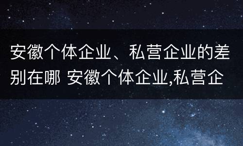 安徽个体企业、私营企业的差别在哪 安徽个体企业,私营企业的差别在哪查