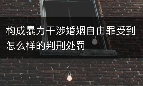 构成暴力干涉婚姻自由罪受到怎么样的判刑处罚