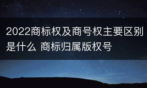 2022商标权及商号权主要区别是什么 商标归属版权号
