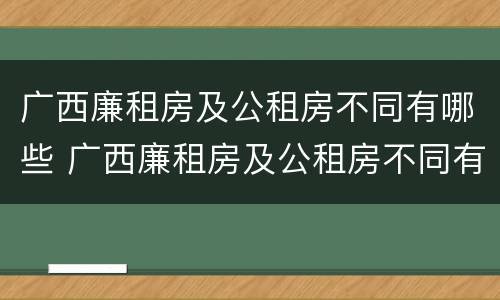 广西廉租房及公租房不同有哪些 广西廉租房及公租房不同有哪些条件